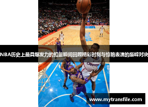NBA历史上最具爆发力的扣篮瞬间回顾精彩时刻与惊艳表演的巅峰对决